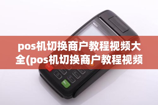 pos机切换商户教程视频大全(pos机切换商户教程视频大全图片)