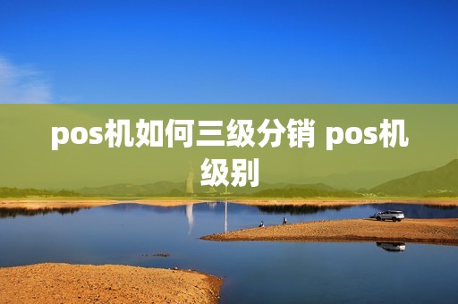 pos机如何三级分销 pos机级别