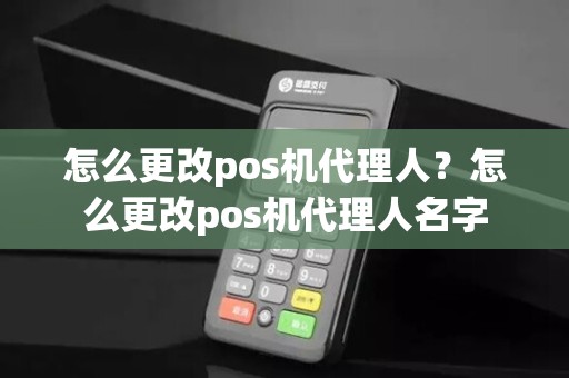 怎么更改pos机代理人？怎么更改pos机代理人名字