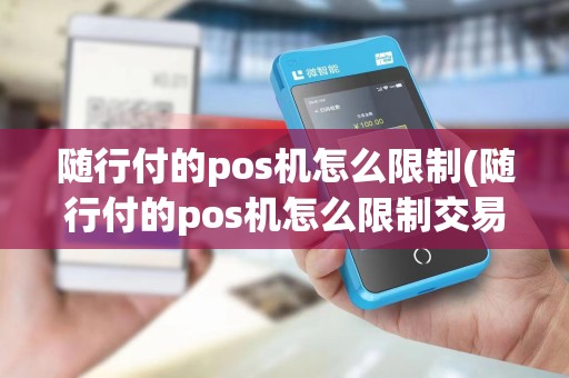 随行付的pos机怎么限制(随行付的pos机怎么限制交易)