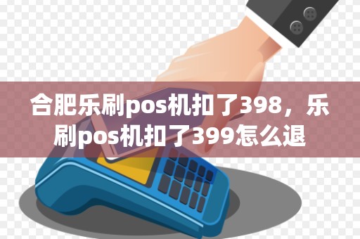 合肥乐刷pos机扣了398，乐刷pos机扣了399怎么退