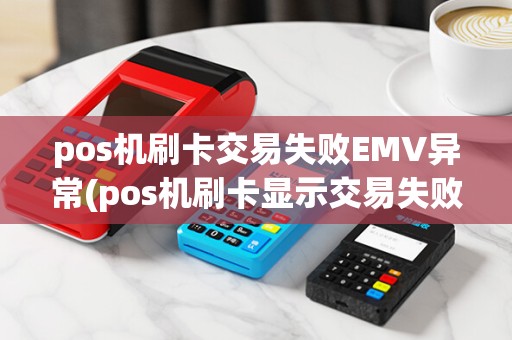 pos机刷卡交易失败EMV异常(pos机刷卡显示交易失败)