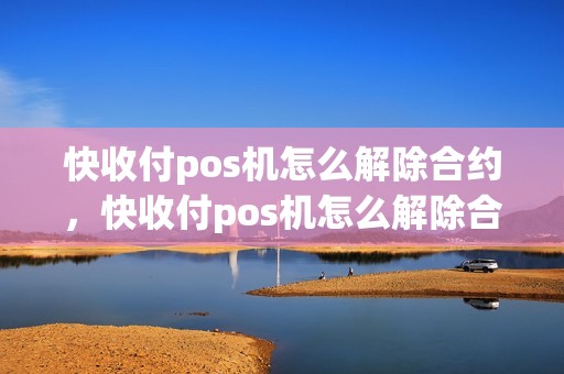 快收付pos机怎么解除合约，快收付pos机怎么解除合约账户
