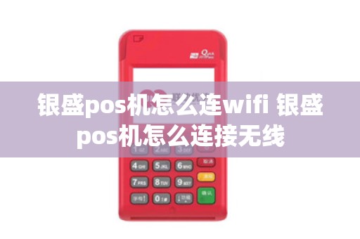 银盛pos机怎么连wifi 银盛pos机怎么连接无线