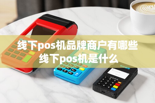 线下pos机品牌商户有哪些 线下pos机是什么