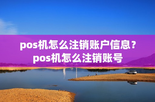 pos机怎么注销账户信息？pos机怎么注销账号