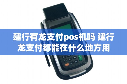 建行有龙支付pos机吗 建行龙支付都能在什么地方用