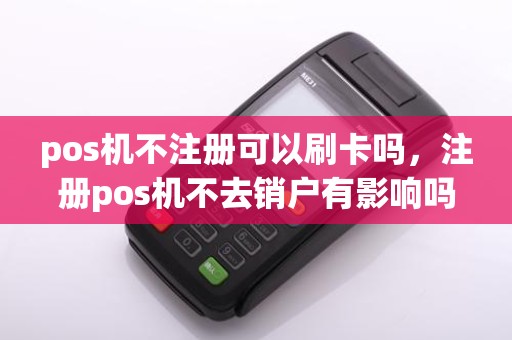 pos机不注册可以刷卡吗，注册pos机不去销户有影响吗