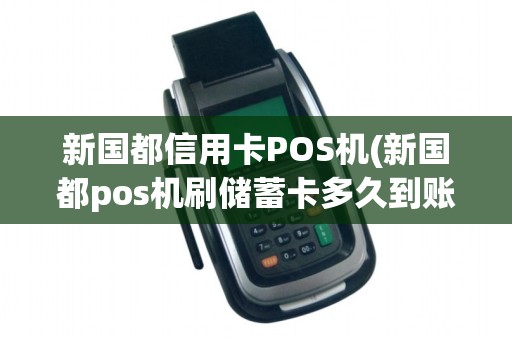 新国都信用卡POS机(新国都pos机刷储蓄卡多久到账)