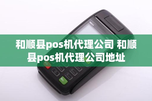 和顺县pos机代理公司 和顺县pos机代理公司地址