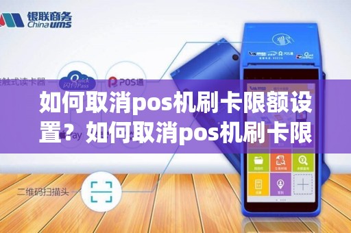 如何取消pos机刷卡限额设置？如何取消pos机刷卡限额设置功能