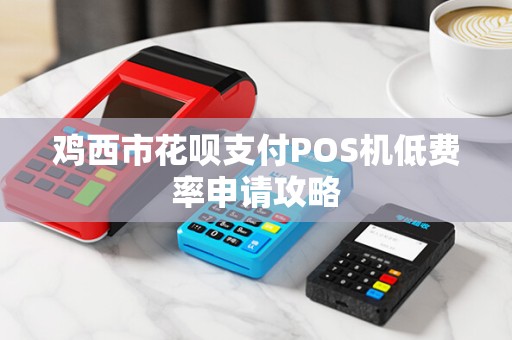 鸡西市花呗支付POS机低费率申请攻略