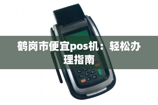 鹤岗市便宜pos机：轻松办理指南