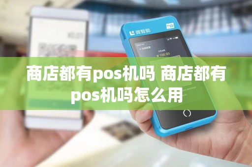 商店都有pos机吗 商店都有pos机吗怎么用
