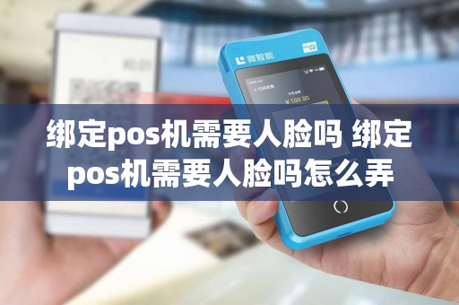 绑定pos机需要人脸吗 绑定pos机需要人脸吗怎么弄