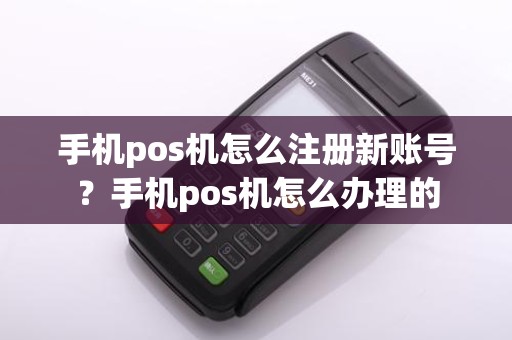 手机pos机怎么注册新账号？手机pos机怎么办理的