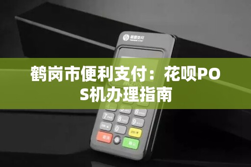 鹤岗市便利支付：花呗POS机办理指南