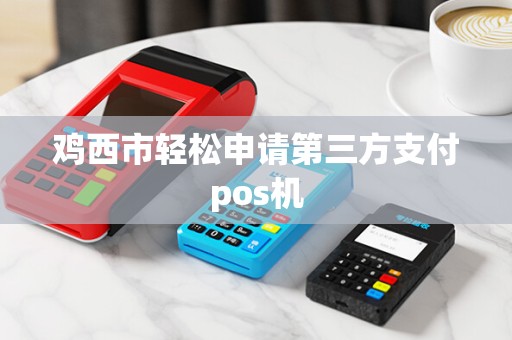 鸡西市轻松申请第三方支付pos机
