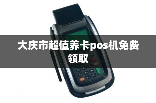大庆市超值养卡pos机免费领取
