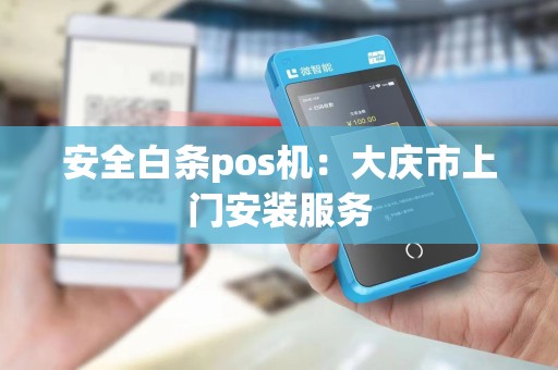 安全白条pos机：大庆市上门安装服务