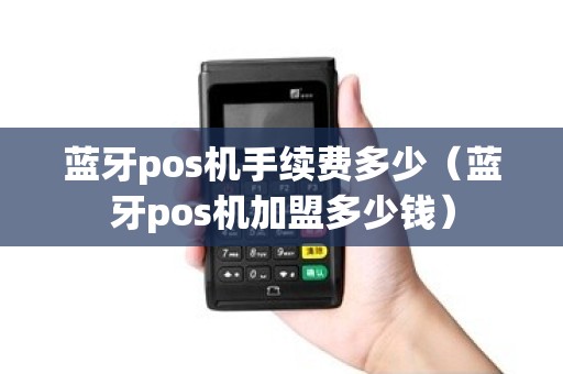 蓝牙pos机手续费多少（蓝牙pos机加盟多少钱）